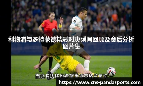 利物浦与多特蒙德精彩对决瞬间回顾及赛后分析图片集