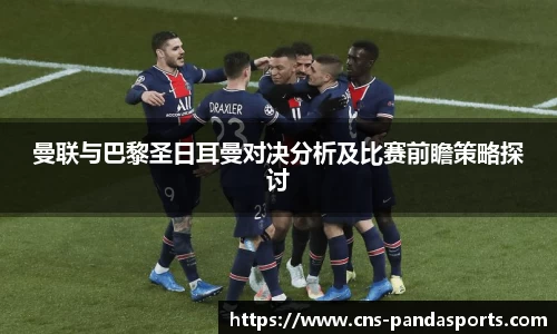 曼联与巴黎圣日耳曼对决分析及比赛前瞻策略探讨