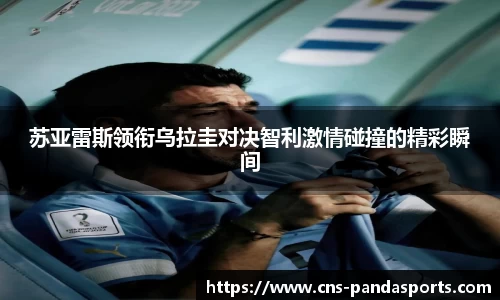 苏亚雷斯领衔乌拉圭对决智利激情碰撞的精彩瞬间
