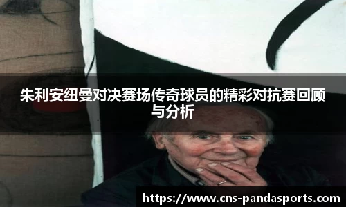 朱利安纽曼对决赛场传奇球员的精彩对抗赛回顾与分析